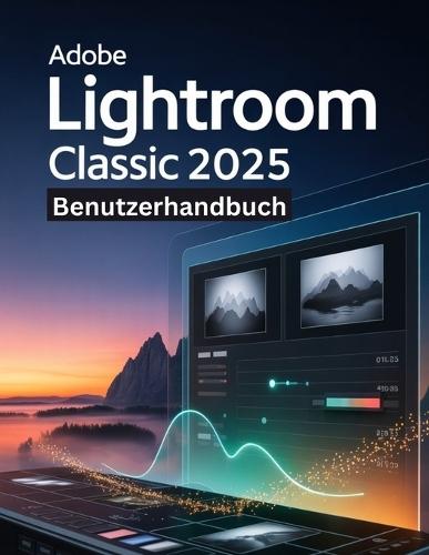 Adobe Lightroom Classic 2025 Benutzerhandbuch: Ein Schritt-für-Schritt-Handbuch für Anfänger und Fortgeschrittene zur Erkundung der Kernfunktionen, innovativer Methoden, praktischer Ratschläge