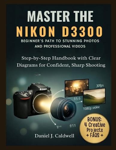 Master the Nikon D3300 Beginner's Path to Stunning Photos and Professional Videos: Step-by-Step Handbook with Clear Diagrams for Confident, Sharp Shooting