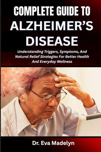 Complete Guide to Alzheimer's Disease: Understanding Memory Loss, Recognizing Early Signs, And Providing Effective Care Strategies For Patients And Families