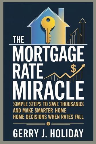 The Mortgage Rate Miracle: Simple Steps to Save Thousands and Make Smarter Home Decisions When Rates Fall
