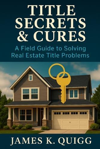 Title Secrets & Cures: A Field Guide to Solving Real Estate Title Problems: Proven Methods to Identify, Cure, and Prevent Title Defects in Modern Real Estate Transactions