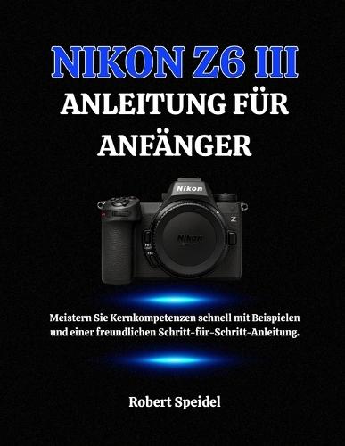 Nikon Z6 III Anleitung Für Anfänger: Meistern Sie Kernkompetenzen schnell mit Beispielen und einer freundlichen Schritt-für-Schritt-Anleitung.
