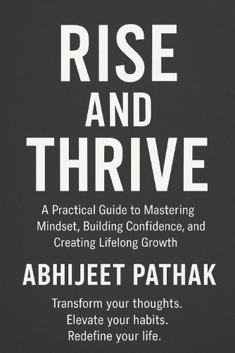Rise and Thrive: A Practical Guide to Mastering Mindset, Building Confidence, and Creating Lifelong Growth