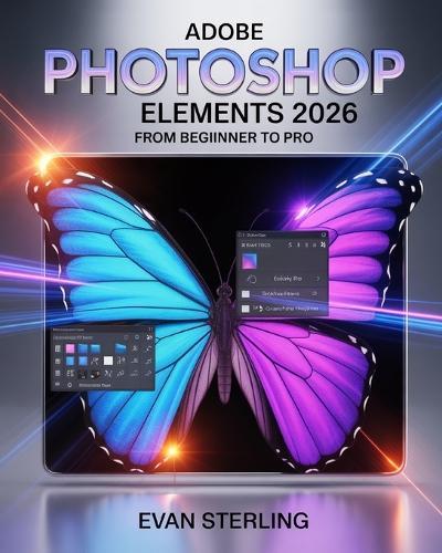 Adobe Photoshop Elements 2026 from Beginner to Pro: The Complete Step-by-Step Guide to Photo Editing, AI Tools, Creative Design, and Mastering Every Feature Fast