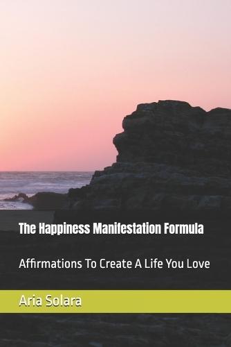 The Happiness Manifestation Formula: Affirmations To Create A Life You Love