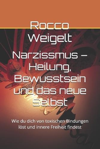 Narzissmus - Heilung, Bewusstsein und das neue Selbst: Wie du dich von toxischen Bindungen löst und innere Freiheit findest