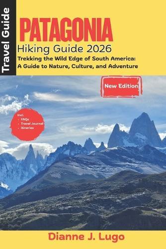 Patagonia Hiking Guide 2026: Trekking the Wild Edge of South America: A Guide to Nature, Culture, and Adventure