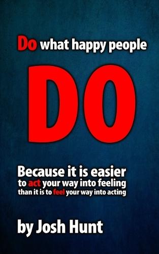 Do What Happy People Do: Because it is easier to act your way into feeling than it is to feel your way into acting