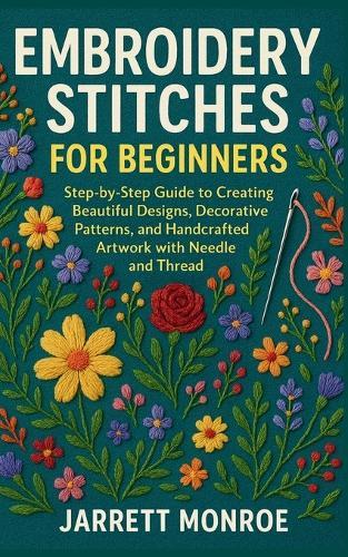 Embroidery Stitches for Beginners: Step-by-Step Guide to Creating Beautiful Designs, Decorative Patterns, and Handcrafted Artwork with Needle and Thread