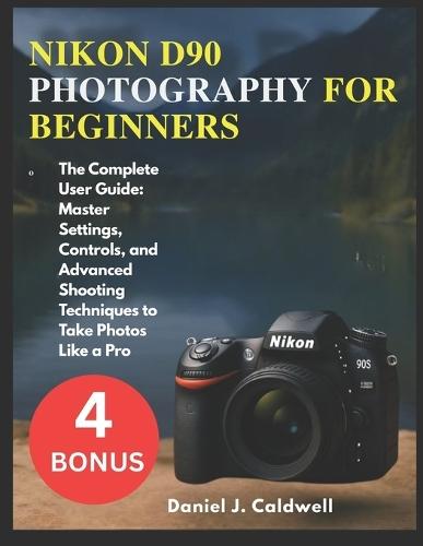Nikon D90 Photography for Beginners: The Complete User Guide: Master Settings, Controls, and Advanced Shooting Techniques to Take Photos Like a Pro