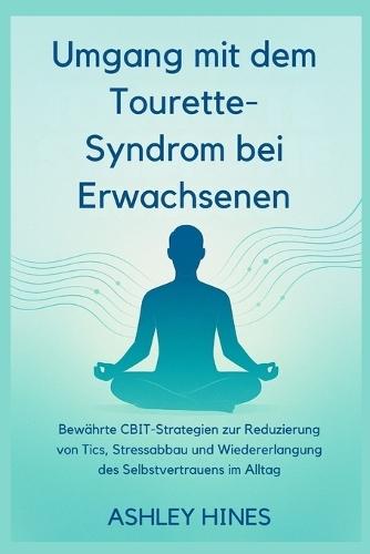 Umgang mit dem Tourette-Syndro m bei Erwachsenen: Bewährte CBIT-Strategien zur Reduzierung von Tics, Stressabbau und Wiedererlangung des Selbstvertrauens im Alltag