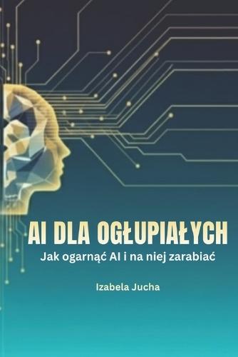 AI dla Oglupialych: Jak ogarnąc AI i na niej zarabiac