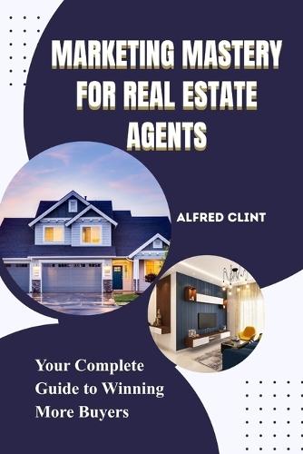 Marketing Mastery for Real Estate Agents: Your Complete Guide to Winning More Buyers