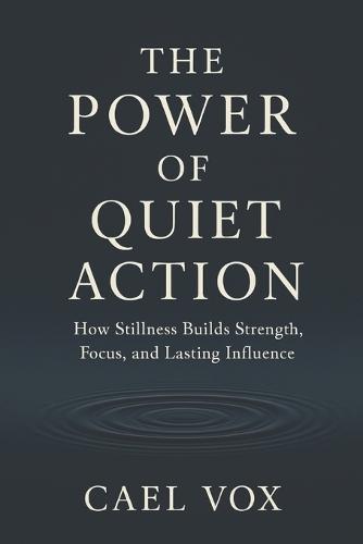 The Power of Quiet Action: how stillness builds strength, focus, and lasting influence