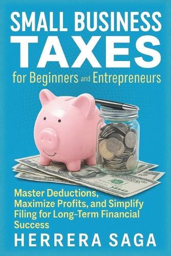 Small Business Taxes for Beginners and Entrepreneurs: Master Deductions, Maximize Profits, and Simplify Filing for Long-Term Financial Success