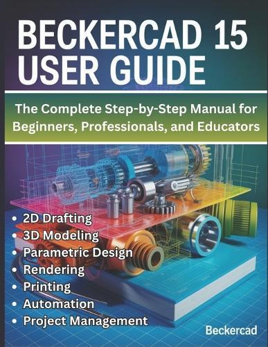 BeckerCAD 15 User Guide: The Complete Step-by-Step Manual for Beginners, Professionals, and Educators - Master 2D Drafting, 3D Modeling, Parametric Design, Rendering, Printing, Automation, and Project Management
