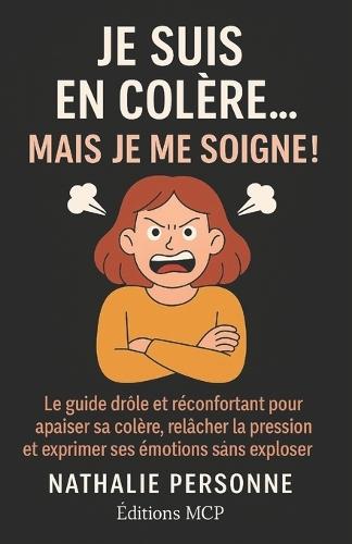 Je suis en colère, mais je me soigne !: Le guide drôle, libérateur et bienveillant pour comprendre d'où vient sa colère, l'exprimer sans exploser et retrouver sa paix intérieure (sans bouillir)