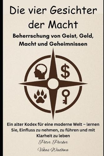 Die vier Gesichter der Macht - Beherrschung von Geist, Geld, Macht und Geheimnissen: Ein alter Kodex für eine moderne Welt - lernen Sie, Einfluss zu nehmen, zu führen und mit Klarheit zu leben