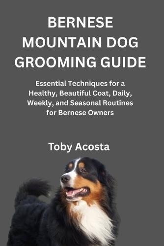 Bernese Mountain Dog Grooming Guide: Essential Techniques for a Healthy, Beautiful Coat, Daily, Weekly, and Seasonal Routines for Bernese Owners