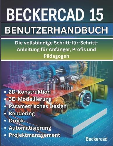 BeckerCAD 15 Benutzerhandbuch: Die vollständige Schritt-für-Schritt-Anleitung für Anfänger, Profis und Pädagogen - Beherrschen Sie 2D-Entwurf, 3D-Modellierung, parametrisches Design, Rendering, Drucken, Automatisierung und Projektmanagement