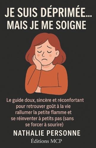 Je suis déprimée, mais je me soigne !: Le guide doux, sincère et réconfortant pour retrouver goût à la vie, rallumer la petite flamme et se réinventer à petits pas (sans se forcer à sourire)