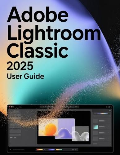 Adobe Lightroom Classic 2025 User Guide: A Step-by-Step Manual for Beginners and Seniors Covering Essential Camera Features, Creative Techniques, Tips, Tricks and Effortless Videography Skills