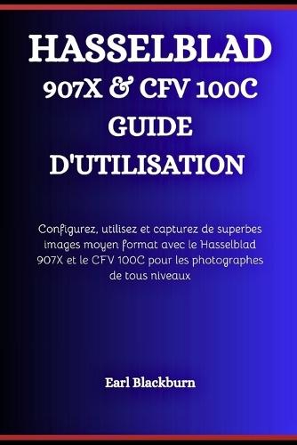 Hasselblad 907x & Cfv 100c Guide d'Utilisation: Configurez, utilisez et capturez de superbes images moyen format avec le Hasselblad 907X et le CFV 100C pour les photographes de tous niveaux