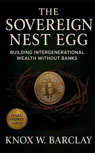 The Sovereign Nest Egg: Building Intergenerational Wealth Without Banks: A Guide to Digital Custody, Family Sovereignty, and Lasting Financial Independence