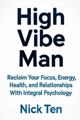High Vibe Man: Reclaim Your Focus, Energy, Health, and Relationships With Integral Psychology