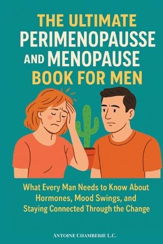 The Ultimate Perimenopause and Menopause Book for Men: What Every Man Needs to Know About Hormones, Mood Swings, and Staying Connected Through the Change