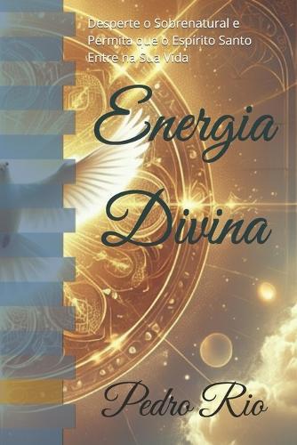 Energia Divina: Desperte o Sobrenatural e Permita que o Espírito Santo Entre na Sua Vida