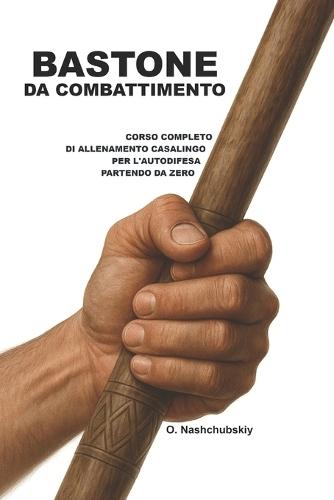 Bastone da Combattimento: Corso Completo di Allenamento Casalingo per l'Autodifesa Partendo da Zero.: Guida dettagliata per principianti: come utilizzare il bastone, il bastone da passeggio e oggetti