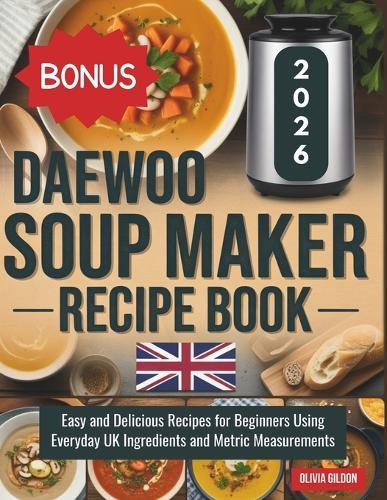 Daewoo Soup Maker Recipe Book: Easy and Delicious Recipes for Beginners Using Everyday UK Ingredients and Metric Measurements