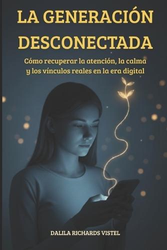 La generación desconectada: Cómo recuperar la atención, la calma y los vínculos reales en la era digital.