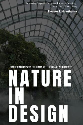 Nature in Design: Transforming Spaces for Human Well-being and Productivity: Harnessing Biophilic Design to Enhance Creativity, Health, and Urban Living