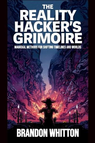 The Reality Hacker's Grimoire: Magickal Methods for Shifting Timelines and Worlds