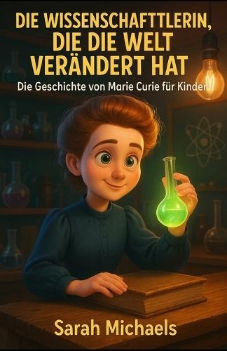 Die Wissenschaftlerin, Die Die Welt Verändert Hat: Die Geschichte Von Marie Curie Für Kinder