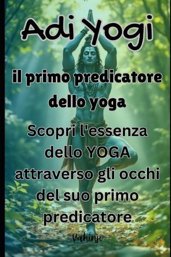 Adi Yogi: il primo predicatore dello yoga: Scopri l'essenza dello YOGA attraverso gli occhi del suo primo predicatore.