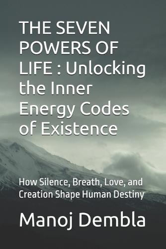 The Seven Powers of Life: Unlocking the Inner Energy Codes of Existence: How Silence, Breath, Love, and Creation Shape Human Destiny