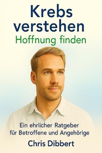 Krebs verstehen - Hoffnung finden: Ein ehrlicher Ratgeber für Betroffene und Angehörige: Aktuelle Therapien, Ernährung, Psyche & Lebensmut - fundiertes Wissen in verständlicher Sprache