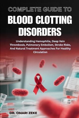 Complete Guide to Blood Clotting Disorders: Understanding Hemophilia, Deep Vein Thrombosis, Pulmonary Embolism, Stroke Risks, And Natural Treatment Approaches For Healthy Circulation