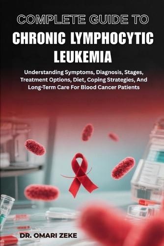 Complete Guide to Chronic Lymphocytic Leukemia: Understanding Symptoms, Diagnosis, Stages, Treatment Options, Diet, Coping Strategies, And Long-Term Care For Blood Cancer Patients