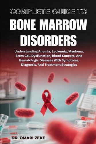Complete Guide to Bone Marrow Disorders: Understanding Anemia, Leukemia, Myeloma, Stem Cell Dysfunction, Blood Cancers, And Hematologic Diseases With Symptoms, Diagnosis, And Treatment Strategies