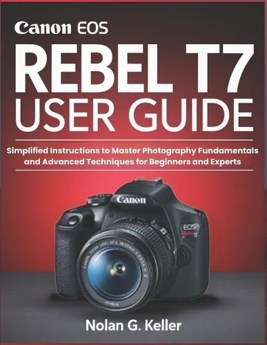 Canon EOS Rebel T7 User Guide: Simplified Instructions to Master Photography Fundamentals and Advanced Techniques for Beginners and Experts