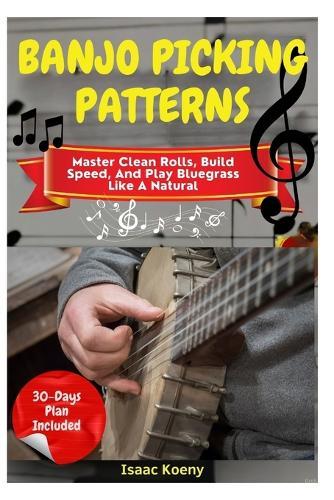 Banjo Picking Patterns: Master Clean Rolls, Build Speed, And Play Bluegrass Like A Natural