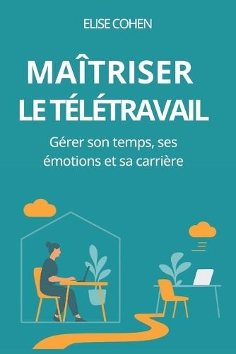 Maîtriser le télétravail: gérer son temps, ses émotions et sa carrière