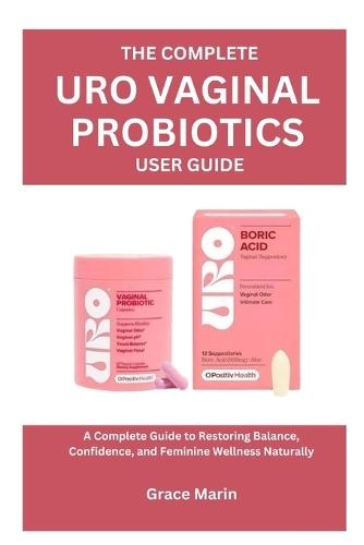 The Complete Uro Vaginal Probiotics User Guide: A Complete Guide to Restoring Balance, Confidence, and Feminine Wellness Naturally