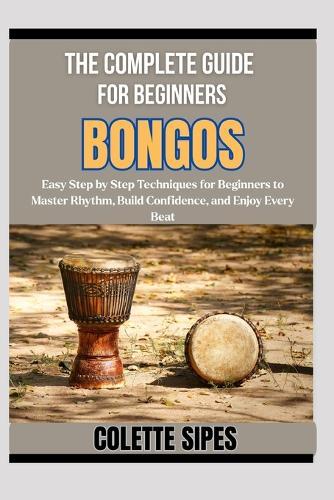 The Complete Guide for Beginners Bongos: Easy Step by Step Techniques for Beginners to Master Rhythm, Build Confidence, and Enjoy Every Beat