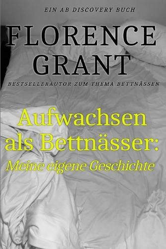 Aufwachsen als Bettnässer: Meine eigene Geschichte: Eine Autobiografie, die das Bettnässen befürwortet.