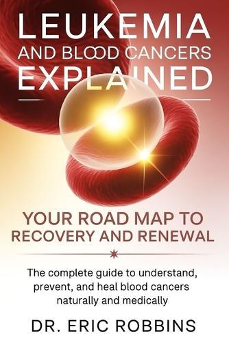 Leukemia and Blood Cancers Explained: Your Roadmap to Recovery and Renewal: The Complete Guide to Understand, Prevent, and Heal Blood Cancers Naturally and Medically